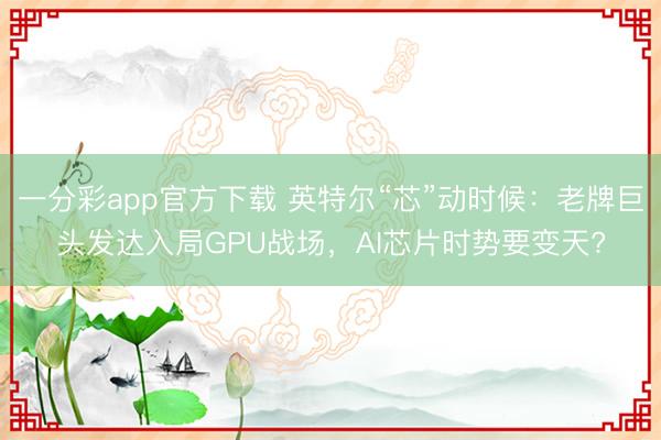 一分彩app官方下载 英特尔“芯”动时候：老牌巨头发达入局GPU战场，AI芯片时势要变天?