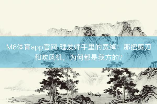 M6体育app官网 理发师手里的宽绰:那把剪刀和吹风机,为何都是我方的?