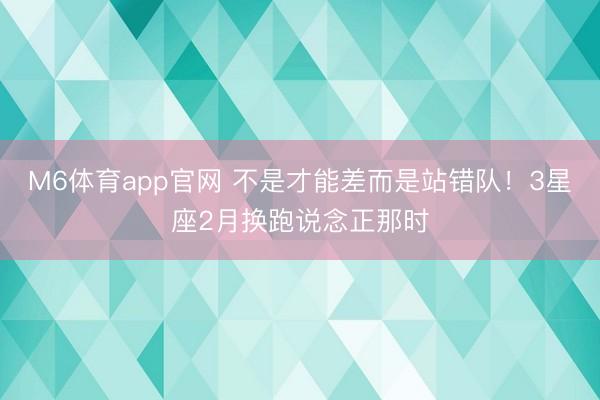M6体育app官网 不是才能差而是站错队！3星座2月换跑说念正那时