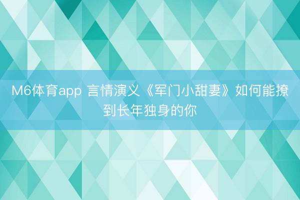 M6体育app 言情演义《军门小甜妻》如何能撩到长年独身的你