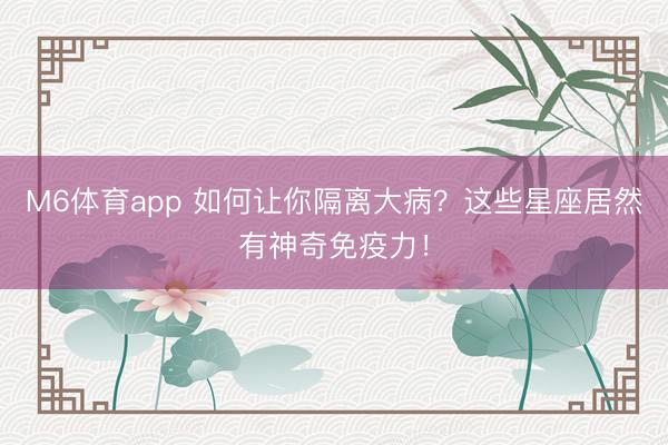 M6体育app 如何让你隔离大病?这些星座居然有神奇免疫力!