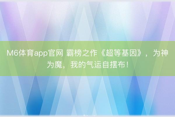 M6体育app官网 霸榜之作《超等基因》,为神为魔,我的气运自摆布!