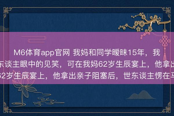 M6体育app官网 我妈和同学暧昧15年,我爸当不知谈,活成了外东谈主眼中的见笑,可在我妈62岁生辰宴上,他拿出亲子阻塞后,世东谈主愣在马上
