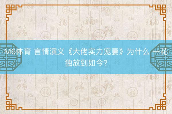 M6体育 言情演义《大佬实力宠妻》为什么 一花独放到如今?