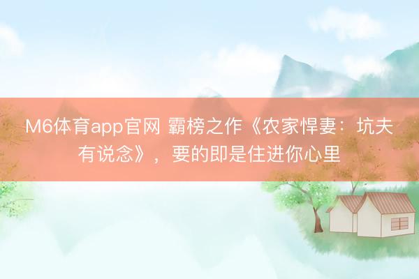 M6体育app官网 霸榜之作《农家悍妻:坑夫有说念》,要的即是住进你心里