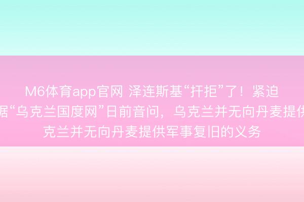M6体育app官网 泽连斯基“扞拒”了!紧迫时分全无担当!据“乌克兰国度网”日前音问,乌克兰并无向丹麦提供军事复旧的义务