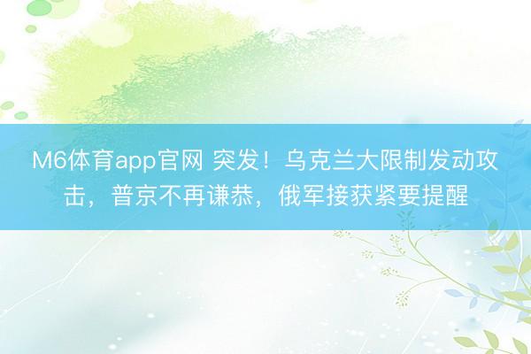 M6体育app官网 突发!乌克兰大限制发动攻击,普京不再谦恭,俄军接获紧要提醒