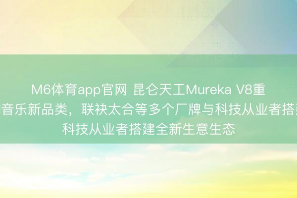 M6体育app官网 昆仑天工Mureka V8重磅发布:界说AI音乐新品类,联袂太合等多个厂牌与科技从业者搭建全新生意生态