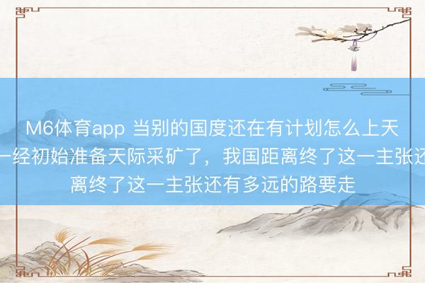 M6体育app 当别的国度还在有计划怎么上天际的时候，中国一经初始准备天际采矿了，我国距离终了这一主张还有多远的路要走