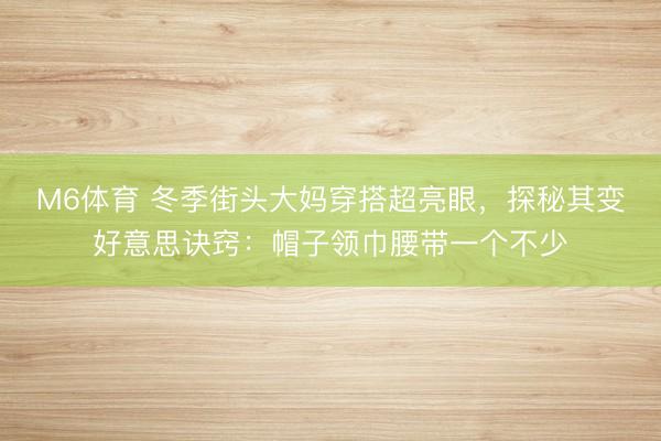 M6体育 冬季街头大妈穿搭超亮眼，探秘其变好意思诀窍：帽子领巾腰带一个不少