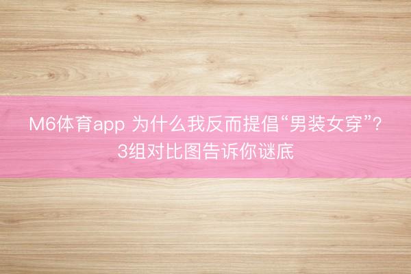 M6体育app 为什么我反而提倡“男装女穿”?3组对比图告诉你谜底