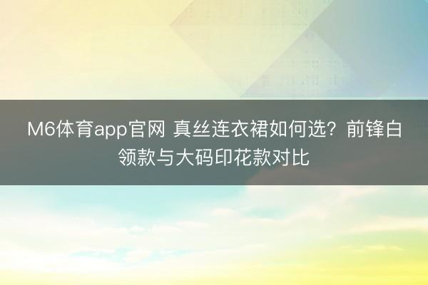 M6体育app官网 真丝连衣裙如何选?前锋白领款与大码印花款对比