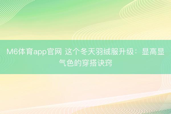M6体育app官网 这个冬天羽绒服升级：显高显气色的穿搭诀窍