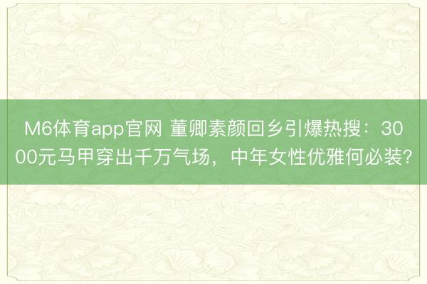 M6体育app官网 董卿素颜回乡引爆热搜：3000元马甲穿出千万气场，中年女性优雅何必装？