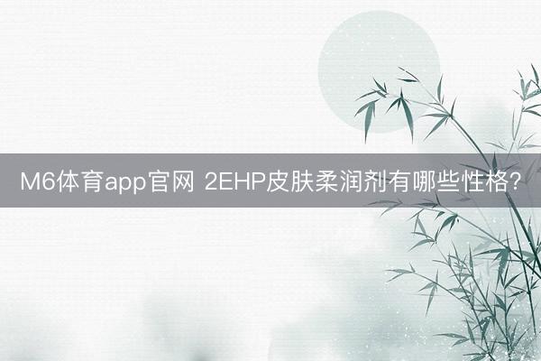 M6体育app官网 2EHP皮肤柔润剂有哪些性格？