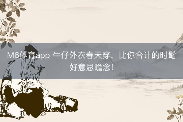 M6体育app 牛仔外衣春天穿,比你合计的时髦好意思瞻念!