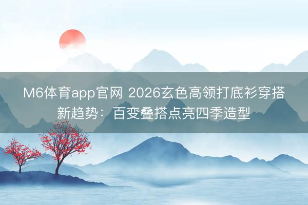 M6体育app官网 2026玄色高领打底衫穿搭新趋势:百变叠搭点亮四季造型
