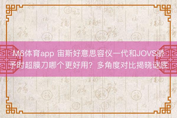 M6体育app 宙斯好意思容仪一代和JOVS骄予时超膜刀哪个更好用？多角度对比揭晓谜底
