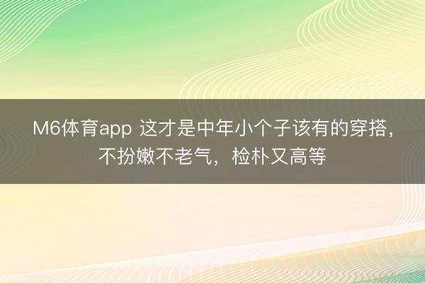 M6体育app 这才是中年小个子该有的穿搭,不扮嫩不老气,检朴又高等