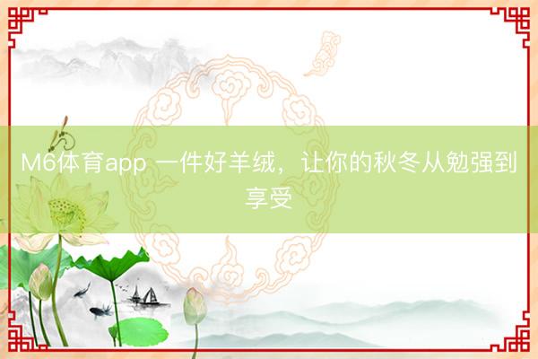 M6体育app 一件好羊绒,让你的秋冬从勉强到享受