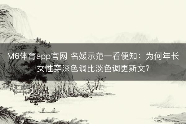 M6体育app官网 名媛示范一看便知：为何年长女性穿深色调比淡色调更斯文？