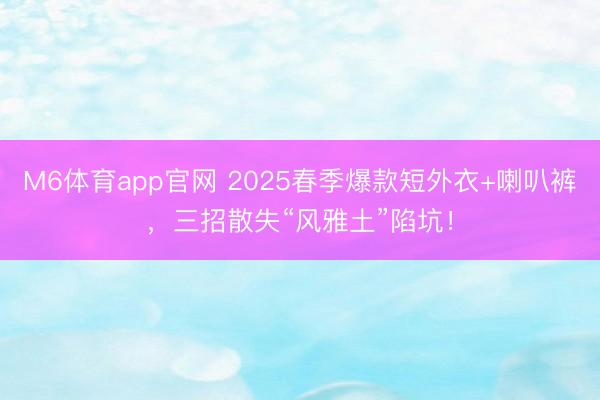 M6体育app官网 2025春季爆款短外衣+喇叭裤,三招散失“风雅土”陷坑!