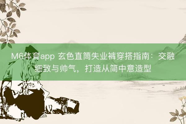 M6体育app 玄色直筒失业裤穿搭指南:交融细致与帅气,打造从简中意造型