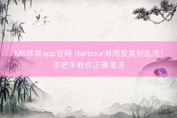M6体育app官网 Barbour淋雨发臭别乱洗!手把手教你正确清洁