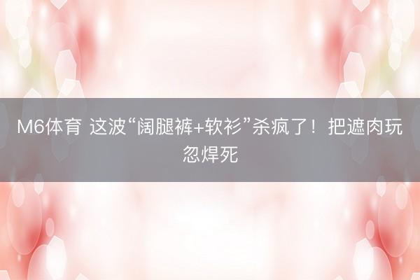 M6体育 这波“阔腿裤+软衫”杀疯了!把遮肉玩忽焊死