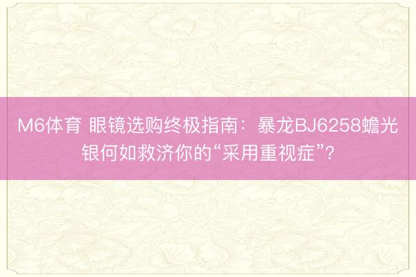 M6体育 眼镜选购终极指南：暴龙BJ6258蟾光银何如救济你的“采用重视症”？