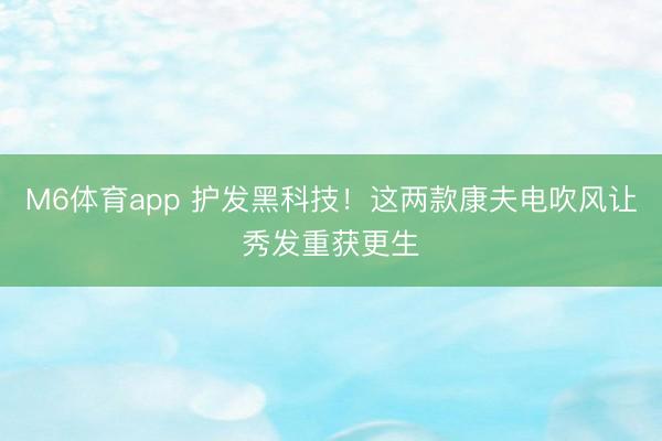 M6体育app 护发黑科技!这两款康夫电吹风让秀发重获更生
