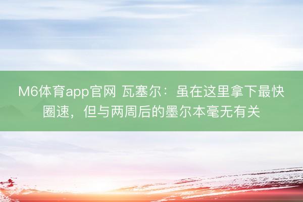 M6体育app官网 瓦塞尔:虽在这里拿下最快圈速,但与两周后的墨尔本毫无有关