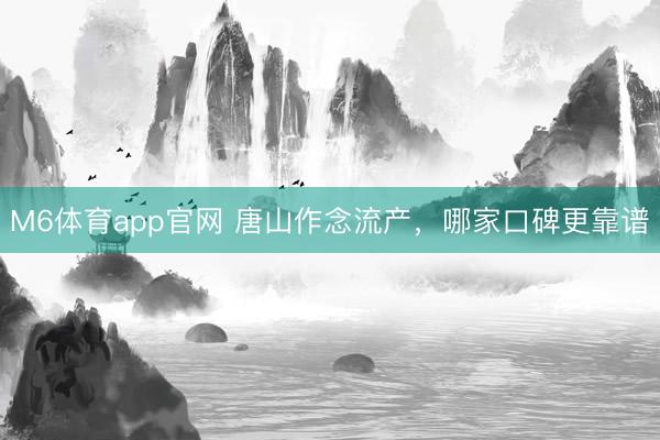 M6体育app官网 唐山作念流产，哪家口碑更靠谱