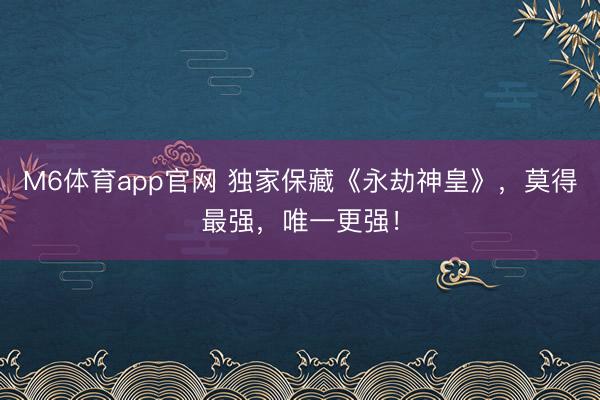 M6体育app官网 独家保藏《永劫神皇》，莫得最强，唯一更强！