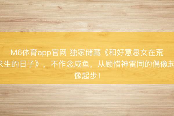 M6体育app官网 独家储藏《和好意思女在荒岛求生的日子》，不作念咸鱼，从顾惜神雷同的偶像起步！