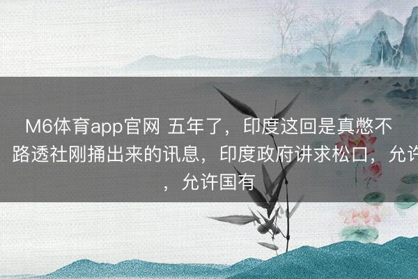 M6体育app官网 五年了，印度这回是真憋不住了！路透社刚捅出来的讯息，印度政府讲求松口，允许国有